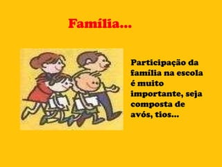 Família... Participação da família na escola é muito importante, seja composta de avós, tios... 