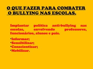 Implantar política anti-bullying nas escolas, envolvendo professores, funcionários, alunos e pais. Informar; Sensibilizar; Conscientizar; Mobilizar. O QUE FAZER PARA COMBATER  O BULLYING NAS ESCOLAS. 