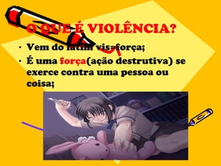 O QUE É VIOLÊNCIA? Vem do latim vis=força; É uma  força (ação destrutiva) se exerce contra uma pessoa ou coisa; 