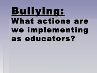 Bullying:

W hat actions are
we implementing
as educator s?

 