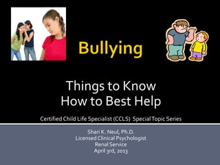 Things to Know
        How to Best Help
Certified Child Life Specialist (CCLS) Special Topic Series

                   Shari K. Neul, Ph.D.
              Licensed Clinical Psychologist
                     Renal Service
                     April 3rd, 2013
 
