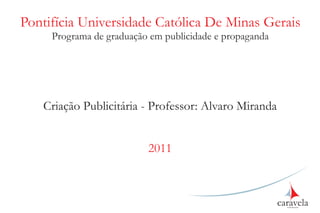 Pontifícia Universidade Católica De Minas Gerais
     Programa de graduação em publicidade e propaganda




   Criação Publicitária - Professor: Alvaro Miranda


                          2011



                                                         caravela
                                                           comunicação
 