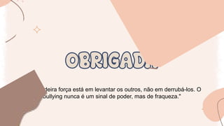 "A verdadeira força está em levantar os outros, não em derrubá-los. O
bullying nunca é um sinal de poder, mas de fraqueza."
 