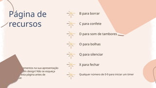 Qualquer número de 0-9 para iniciar um timer
C para confete
D para som de tambores
O para bolhas
B para borrar
Q para silenciar
X para fechar
Página de
recursos
Use estes elementos na sua apresentação
do Canva. Bom design! Não se esqueça
de excluir esta página antes de
apresentar.
 