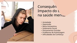 • Ansiedade
• Depressão
• Baixa Autoestima
• Isolamento Social
• Pensamentos Suicidas
• Problemas de Autoimagem
• Dificuldades de Confiança
Consequências e
Impacto do Bullying
na saúde mental
 