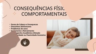 CONSEQUÊNCIAS FÍSICAS E
COMPORTAMENTAIS
• Dores de Cabeça e Enxaquecas
• Distúrbios Alimentares
• Problemas de sono
• Isolamento e Retraimento
• Desempenho Acadêmico Afetado
• Agressividade ou Passividade Excessiva
 