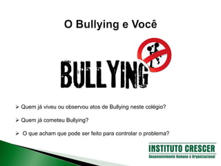  Quem já viveu ou observou atos de Bullying neste colégio?
 Quem já cometeu Bullying?
 O que acham que pode ser feito para controlar o problema?
 
