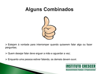 Estejam à vontade para interromper quando quiserem falar algo ou fazer
perguntas;
 Quem desejar falar deve erguer a mão e aguardar a vez;
 Enquanto uma pessoa estiver falando, os demais devem ouvir.
 