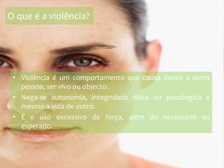 O que é a violência?Violência é um comportamento que causa danos a outra pessoa, ser vivo ou objecto. Nega-se autonomia, integridade física ou psicológica e mesmo a vida de outro. É o uso excessivo de força, além do necessário ou esperado.