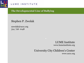 The Developmental Line of Bullying •  Stephen P. Zwolak szwolak@uccc.org 314  726  0148 LUME Institute www.lumeinstitute.org University City Children’s Center www.uccc.org 