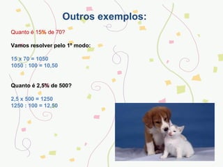 Outros exemplos: Quanto é 15% de 70? Vamos resolver pelo 1º modo: 15 x 70 = 1050 1050 : 100 = 10,50 Quanto é 2,5% de 500? 2,5 x 500 = 1250 1250 : 100 = 12,50 