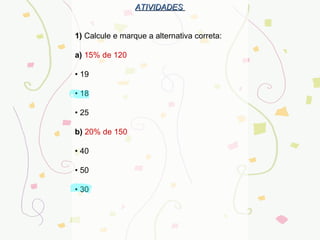 ATIVIDADES  1)  Calcule e marque a alternativa correta:  a)   15% de 120  •  19    •  18   •  25   b)   20% de 150   •  40   •  50   •  30      