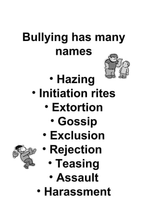 Bullying has many
      names

      • Hazing
 • Initiation rites
     • Extortion
       • Gossip
    • Exclusion
    • Rejection
      • Teasing
      • Assault
  • Harassment
 