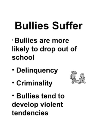 Bullies Suffer
•Bullies are more
likely to drop out of
school
• Delinquency
• Criminality
• Bullies tend to
develop violent
tendencies
 