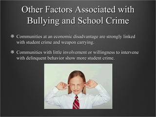 Other Factors Associated with Bullying and School Crime Communities at an economic disadvantage are strongly linked with student crime and weapon carrying. Communities with little involvement or willingness to intervene with delinquent behavior show more student crime. 