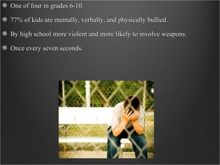 One of four in grades 6-10. 77% of kids are mentally, verbally, and physically bullied. By high school more violent and more likely to involve weapons. Once every seven seconds. 