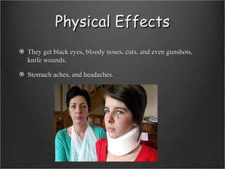 Physical Effects They get black eyes, bloody noses, cuts, and even gunshots, knife wounds. Stomach aches, and headaches. 