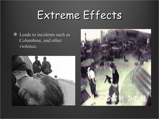 Extreme Effects Leads to incidents such as Columbine, and other violence. 
