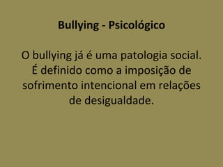 Bullying - Psicológico   O bullying já é uma patologia social. É definido como a imposição de sofrimento intencional em relações de desigualdade. 