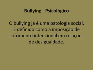 Bullying - Psicológico

O bullying já é uma patologia social.
  É definido como a imposição de
sofrimento intencional em relações
          de desigualdade.
 