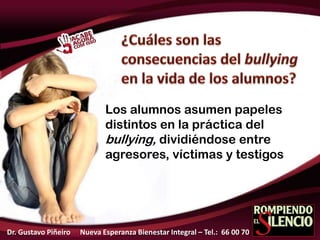 Los alumnos asumen papeles
distintos en la práctica del
bullying, dividiéndose entre
agresores, víctimas y testigos
Dr. Gustavo Piñeiro Nueva Esperanza Bienestar Integral – Tel.: 66 00 70
 