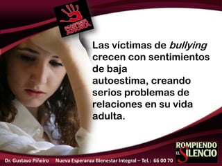 Las víctimas de bullying
crecen con sentimientos
de baja
autoestima, creando
serios problemas de
relaciones en su vida
adulta.
Dr. Gustavo Piñeiro Nueva Esperanza Bienestar Integral – Tel.: 66 00 70
 
