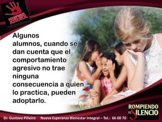 Algunos
alumnos, cuando se
dan cuenta que el
comportamiento
agresivo no trae
ninguna
consecuencia a quien
lo practica, pueden
adoptarlo.
Dr. Gustavo Piñeiro Nueva Esperanza Bienestar Integral – Tel.: 66 00 70
 
