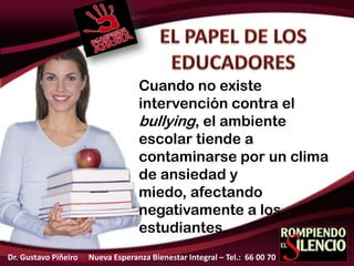 Cuando no existe
intervención contra el
bullying, el ambiente
escolar tiende a
contaminarse por un clima
de ansiedad y
miedo, afectando
negativamente a los
estudiantes.
Dr. Gustavo Piñeiro Nueva Esperanza Bienestar Integral – Tel.: 66 00 70
 
