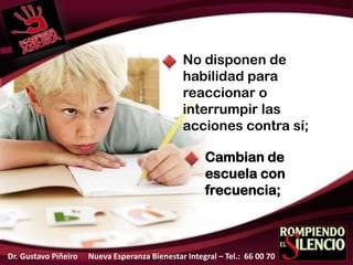 No disponen de
habilidad para
reaccionar o
interrumpir las
acciones contra sí;
Cambian de
escuela con
frecuencia;
Dr. Gustavo Piñeiro Nueva Esperanza Bienestar Integral – Tel.: 66 00 70
 