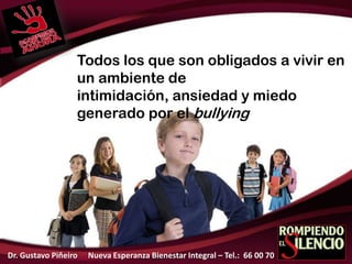 Todos los que son obligados a vivir en
un ambiente de
intimidación, ansiedad y miedo
generado por el bullying
Dr. Gustavo Piñeiro Nueva Esperanza Bienestar Integral – Tel.: 66 00 70
 