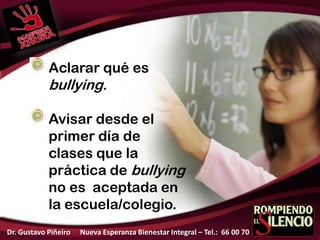 Aclarar qué es
bullying.
Avisar desde el
primer día de
clases que la
práctica de bullying
no es aceptada en
la escuela/colegio.
Dr. Gustavo Piñeiro Nueva Esperanza Bienestar Integral – Tel.: 66 00 70
 