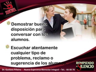 Escuchar atentamente
cualquier tipo de
problema, reclamo o
sugerencia de los alumnos.
Demostrar buena
disposición para
conversar con los
alumnos.
Dr. Gustavo Piñeiro Nueva Esperanza Bienestar Integral – Tel.: 66 00 70
 