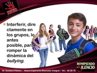 Interferir, dire
ctamente en
los grupos, lo
antes
posible, para
romper la
dinámica del
bullying.
Dr. Gustavo Piñeiro Nueva Esperanza Bienestar Integral – Tel.: 66 00 70
 