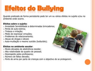 O que é o Bullying?Bullying é um termo inglês utilizado para descrever actos de violência física ou psicológica, intencionais e repetidos, praticados por um indivíduo ou grupo de indivíduos com o objectivo de intimidar ou agredir outro indivíduo (ou grupo de indivíduos) incapaz(es) de se defender. Também existem as vítimas/agressoras, ou autores/alvos, que em determinados momentos cometem agressões, porém também são vítimas de Bullying pela turma.O Bullying pode ocorrer em situações envolvendo a escola ou faculdade/universidade, o local de trabalho, os vizinhos e até mesmo países.Qualquer que seja a situação, a estrutura de poder é tipicamente evidente entre o agressor e a vítima. Para aqueles fora do relacionamento, parece que o poder do agressor depende somente da percepção da vítima, que parece estar a mais intimidade para oferecer alguma resistência. Todavia, a vítima geralmente tem motivos para temer o agressor, devido às ameaças ou concretizações de violência física/sexual, ou perda dos meios de subsistência. Os actos de Bullying configuram actos ilícitos, não porque não estão autorizados pelo nosso ordenamento jurídico mas por desrespeitarem princípios constitucionais (ex: dignidade da pessoa humana) e o Código Civil, que determina que todo ato ilícito que cause dano a outrem gera o dever de indemnizar. A responsabilidade pela prática de actos de Bullying pode se enquadrar também no Código de Defesa do Consumidor, tendo em vista que as escolas prestam serviço aos consumidores e são responsáveis por actos de Bullying que ocorram nesse contexto.