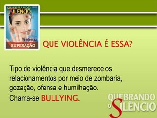 QUE VIOLÊNCIA É ESSA?
Tipo de violência que desmerece os
relacionamentos por meio de zombaria,
gozação, ofensa e humilhação.
Chama-se BULLYING.
 