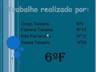 Diogo Teixeira     Nº9
Fabiana Teixeira   Nº10
Inês Fernandes     Nº12
Soraia Teixeira    Nº23



            6ºF
 