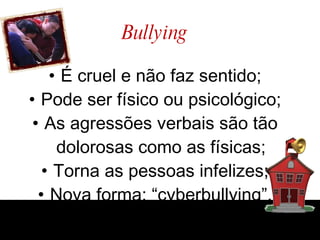 Bullying É cruel e não faz sentido; Pode ser físico ou psicológico; As agressões verbais são tão dolorosas como as físicas; Torna as pessoas infelizes; Nova forma: “cyberbullying”. 