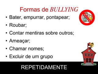 Formas de  BULLYING Bater, empurrar, pontapear; Roubar; Contar mentiras sobre outros; Ameaçar; Chamar nomes; Excluir de um grupo … REPETIDAMENTE 
