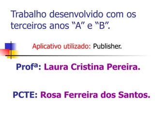 Trabalho desenvolvido com os terceiros anos “A” e “B”. Aplicativo utilizado:  Publisher. Profª:   Laura Cristina Pereira. PCTE:   Rosa Ferreira dos Santos. 