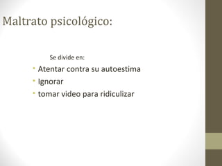 Maltrato psicológico:
Se divide en:
• Atentar contra su autoestima
• Ignorar
• tomar video para ridiculizar
 