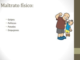 Maltrato físico:
• Golpes
• Pellizcos
• Patadas
• Empujones
 