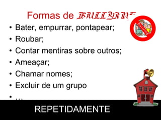 •
•
•
•
•
•
•

Formas de BULLYING

Bater, empurrar, pontapear;
Roubar;
Contar mentiras sobre outros;
Ameaçar;
Chamar nomes;
Excluir de um grupo
…

REPETIDAMENTE

 