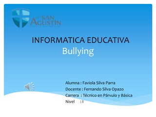 Bullying
Alumna : Faviola Silva Parra
Docente : Fernando Silva Opazo
Carrera : Técnico en Párvulo y Básica
Nivel : I
INFORMATICA EDUCATIVA
 