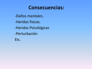 Consecuencias:-Daños mentales.-Heridas físicas.-Heridas Psicológicas-PerturbaciónEtc.