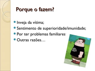 Porque o fazem?Porque o fazem?
Inveja da vítima;
Sentimento de superioridade/imunidade;
Por ter problemas familiares;
Outras razões…
 