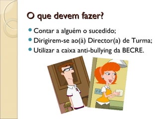 O que devem fazer?O que devem fazer?
Contar a alguém o sucedido;
Dirigirem-se ao(à) Director(a) de Turma;
Utilizar a caixa anti-bullying da BECRE.
 