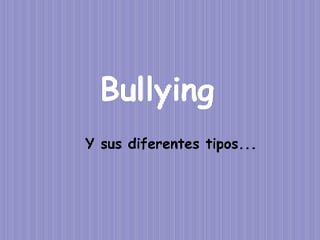 Bullying
Y sus diferentes tipos...
 