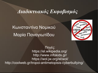 Διαδικτυακός Εκφοβισμός
Πηγές:
https://el.wikipedia.org/ 
http://www.infokids.gr/
https://wol.jw.org/el/wol/
http://coolweb.gr/tropoi-antimetopisis-cyberbullying/ 
Κωνσταντίνα Νομικού
Μαρία Παναγιωτίδου
 
