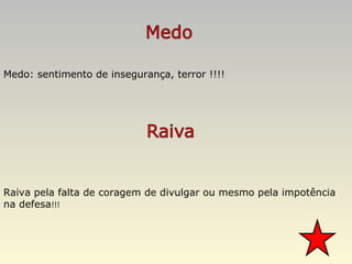 Medo: sentimento de insegurança, terror !!!! Raiva pela falta de coragem de divulgar ou mesmo pela impotência na defesa !!! 