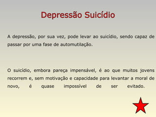 A depressão, por sua vez, pode levar ao suicídio, sendo capaz de passar por uma fase de automutilação. O suicídio, embora pareça impensável, é ao que muitos jovens recorrem e, sem motivação e capacidade para levantar a moral de novo, é quase impossível de ser evitado.  